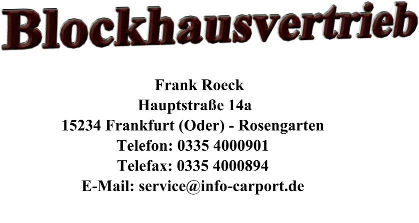 Blockhausvertrieb         Frank Roeck      Hauptstraße 14a     15234 Frankfurt (Oder) - Rosengarten     Telefon: 0335 4000901     Telefax: 0335 4000894     E-Mail: service@info-carport.de
