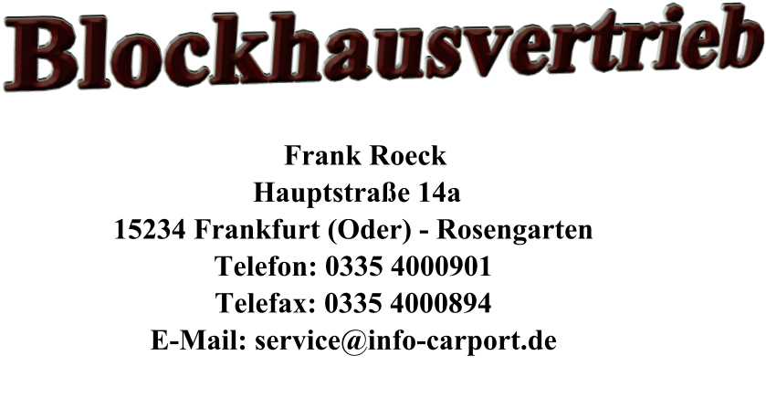 Blockhausvertrieb         Frank Roeck      Hauptstraße 14a     15234 Frankfurt (Oder) - Rosengarten     Telefon: 0335 4000901     Telefax: 0335 4000894     E-Mail: service@info-carport.de