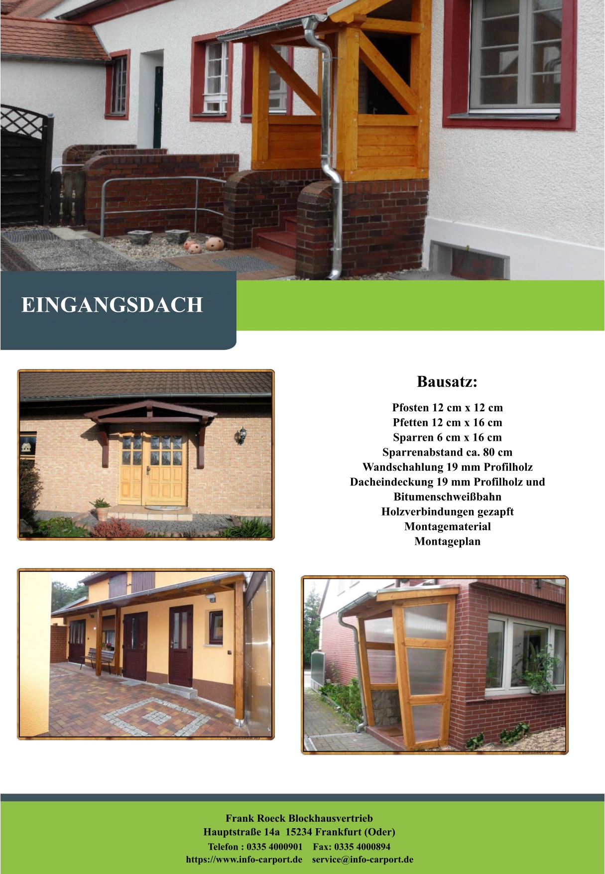 Bausatz: Pfosten 12 cm x 12 cm Pfetten 12 cm x 16 cm Sparren 6 cm x 16 cm  Sparrenabstand ca. 80 cm Wandschahlung 19 mm Profilholz Dacheindeckung 19 mm Profilholz und Bitumenschweißbahn Holzverbindungen gezapft Montagematerial Montageplan   EINGANGSDACH Frank Roeck Blockhausvertrieb    Hauptstraße 14a  15234 Frankfurt (Oder) Telefon : 0335 4000901    Fax: 0335 4000894            https://www.info-carport.de    service@info-carport.de