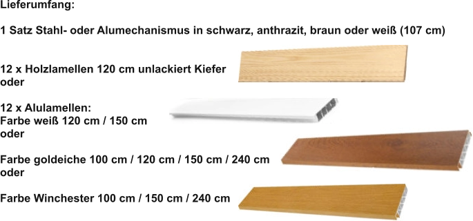Lieferumfang:  1 Satz Stahl- oder Alumechanismus in schwarz, anthrazit, braun oder weiß (107 cm)   12 x Holzlamellen 120 cm unlackiert Kiefer oder  12 x Alulamellen: Farbe weiß 120 cm / 150 cm oder  Farbe goldeiche 100 cm / 120 cm / 150 cm / 240 cm oder  Farbe Winchester 100 cm / 150 cm / 240 cm