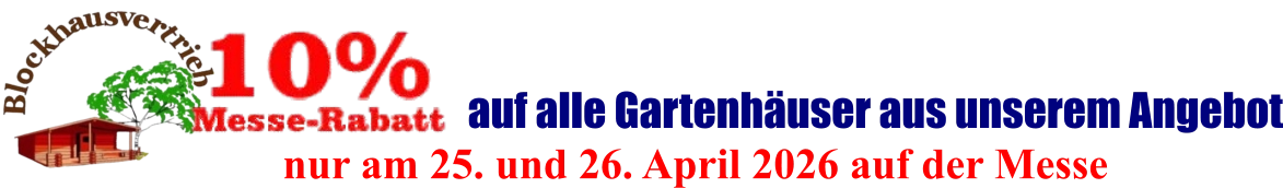 nur am 25. und 26. April 2026 auf der Messe  auf alle Gartenhäuser aus unserem Angebot