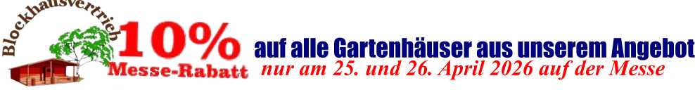 nur am 25. und 26. April 2026 auf der Messe  auf alle Gartenhäuser aus unserem Angebot